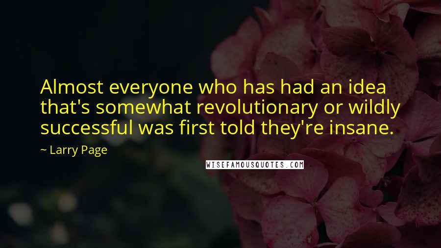 Larry Page Quotes: Almost everyone who has had an idea that's somewhat revolutionary or wildly successful was first told they're insane.