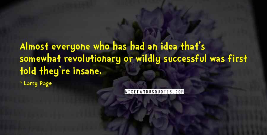 Larry Page Quotes: Almost everyone who has had an idea that's somewhat revolutionary or wildly successful was first told they're insane.