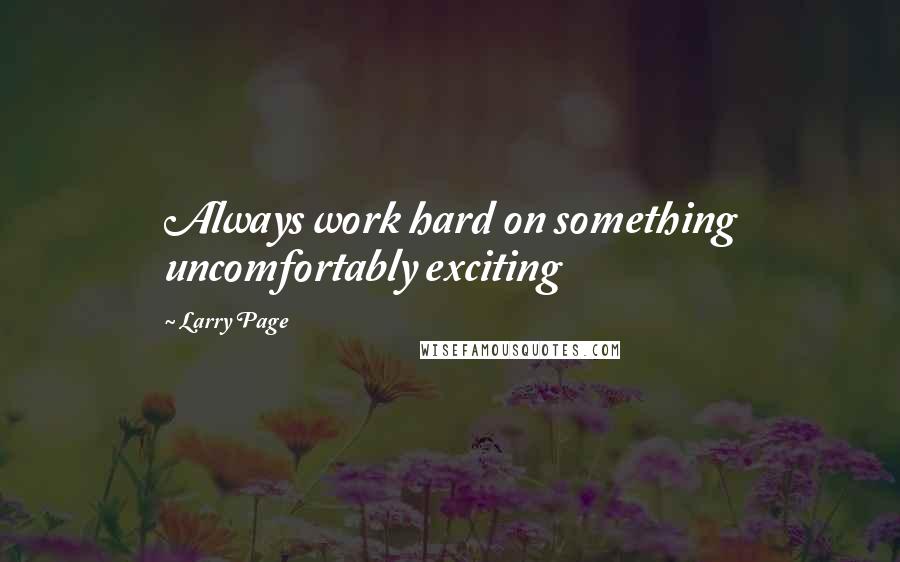 Larry Page Quotes: Always work hard on something uncomfortably exciting