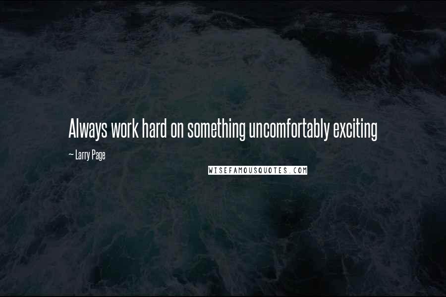 Larry Page Quotes: Always work hard on something uncomfortably exciting