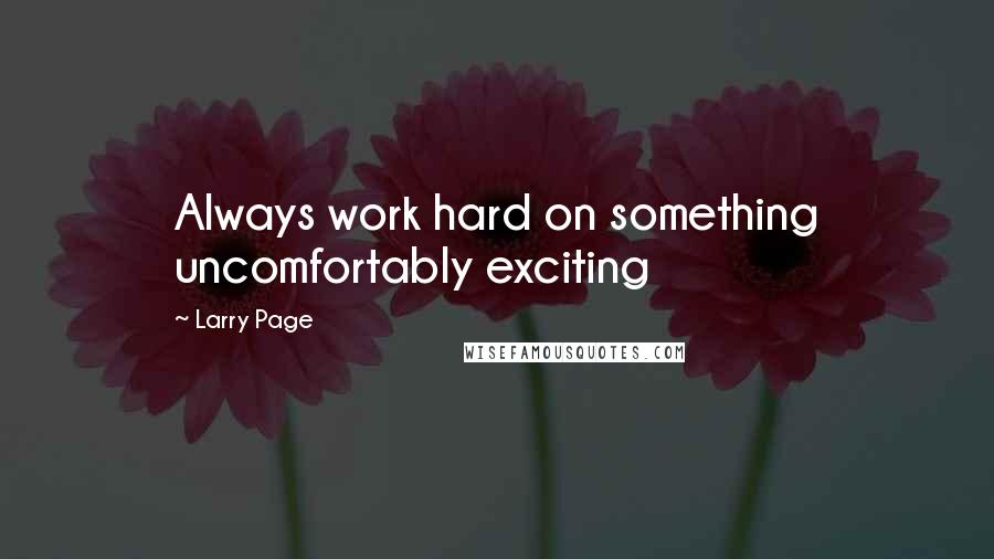 Larry Page Quotes: Always work hard on something uncomfortably exciting