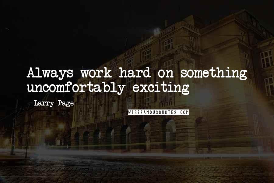 Larry Page Quotes: Always work hard on something uncomfortably exciting