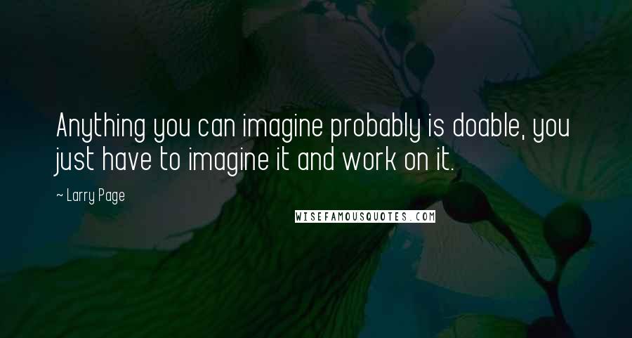 Larry Page Quotes: Anything you can imagine probably is doable, you just have to imagine it and work on it.