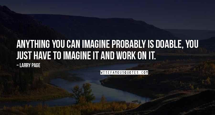 Larry Page Quotes: Anything you can imagine probably is doable, you just have to imagine it and work on it.