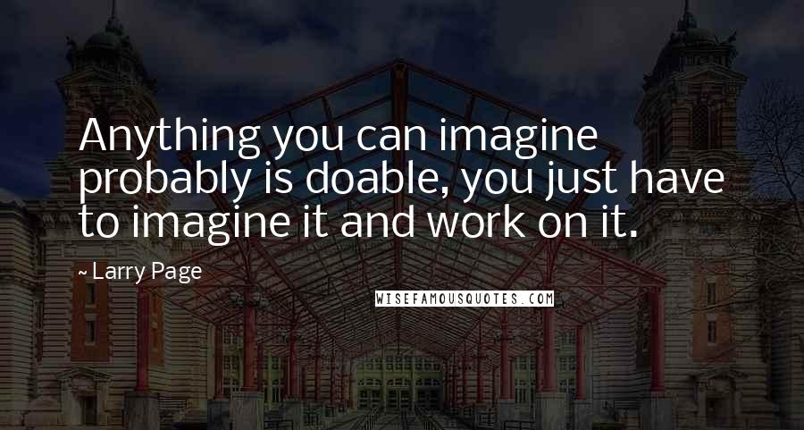 Larry Page Quotes: Anything you can imagine probably is doable, you just have to imagine it and work on it.