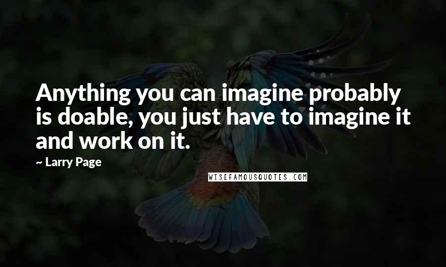 Larry Page Quotes: Anything you can imagine probably is doable, you just have to imagine it and work on it.