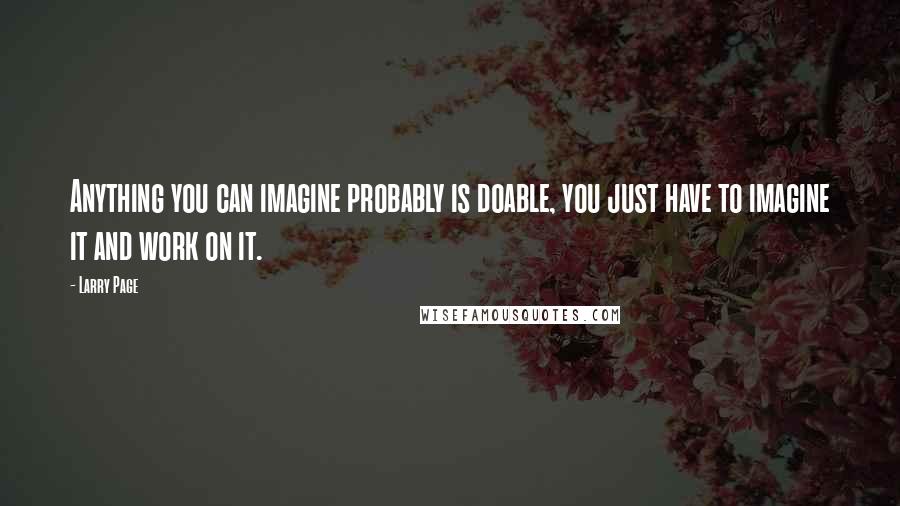 Larry Page Quotes: Anything you can imagine probably is doable, you just have to imagine it and work on it.