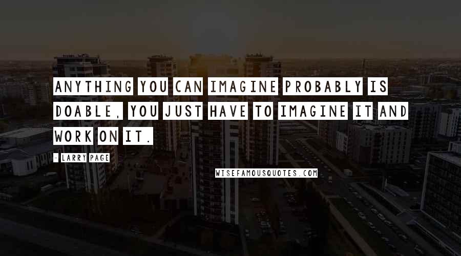 Larry Page Quotes: Anything you can imagine probably is doable, you just have to imagine it and work on it.