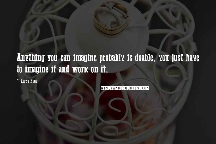 Larry Page Quotes: Anything you can imagine probably is doable, you just have to imagine it and work on it.