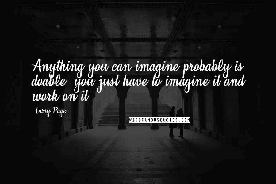 Larry Page Quotes: Anything you can imagine probably is doable, you just have to imagine it and work on it.