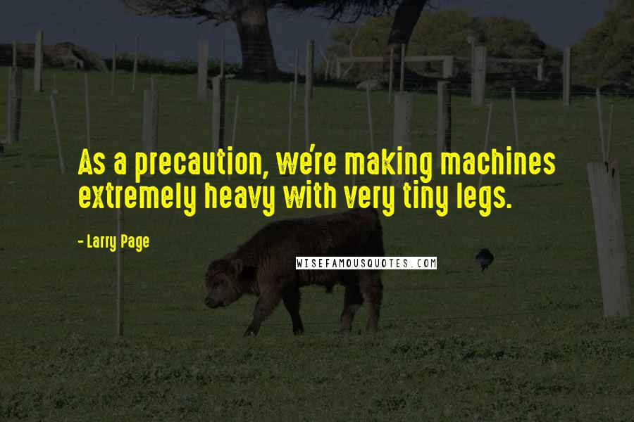 Larry Page Quotes: As a precaution, we're making machines extremely heavy with very tiny legs.