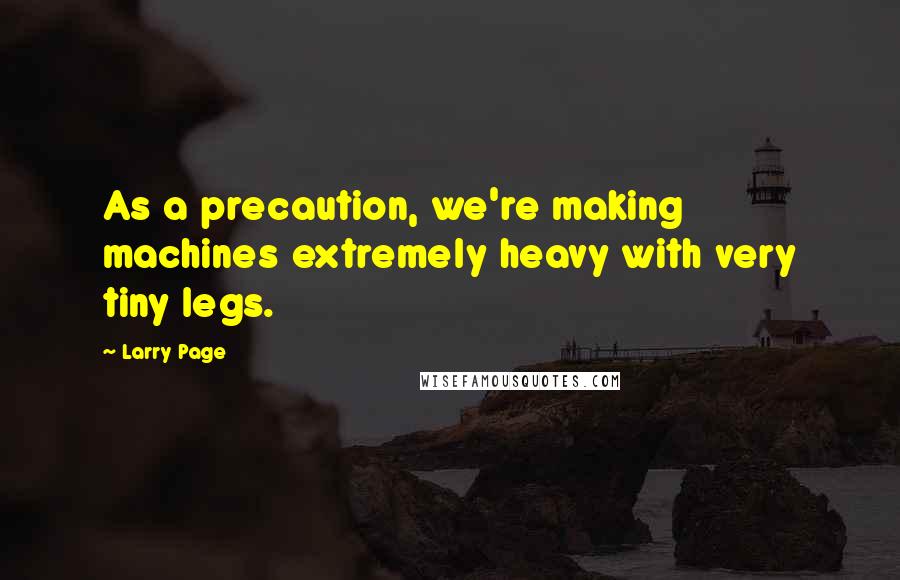 Larry Page Quotes: As a precaution, we're making machines extremely heavy with very tiny legs.