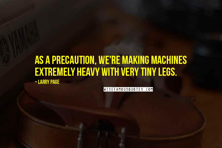 Larry Page Quotes: As a precaution, we're making machines extremely heavy with very tiny legs.