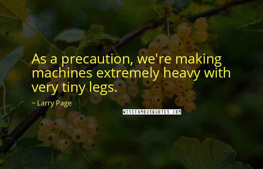 Larry Page Quotes: As a precaution, we're making machines extremely heavy with very tiny legs.