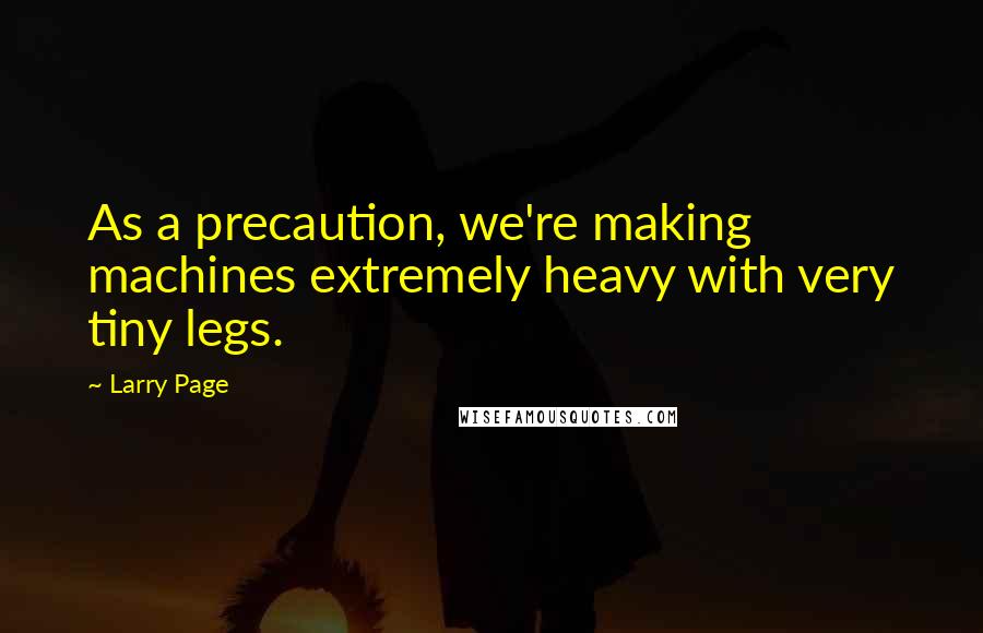 Larry Page Quotes: As a precaution, we're making machines extremely heavy with very tiny legs.