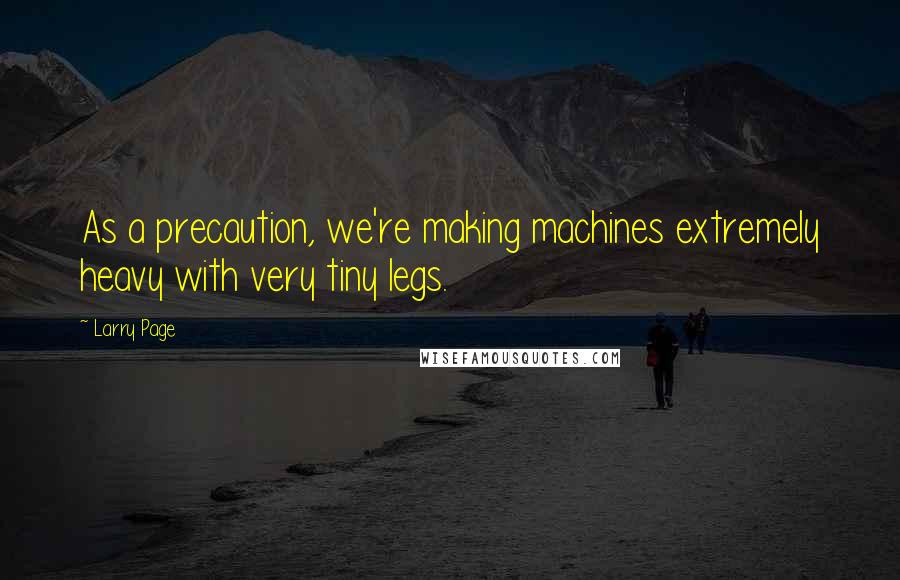Larry Page Quotes: As a precaution, we're making machines extremely heavy with very tiny legs.