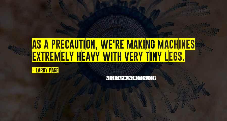 Larry Page Quotes: As a precaution, we're making machines extremely heavy with very tiny legs.