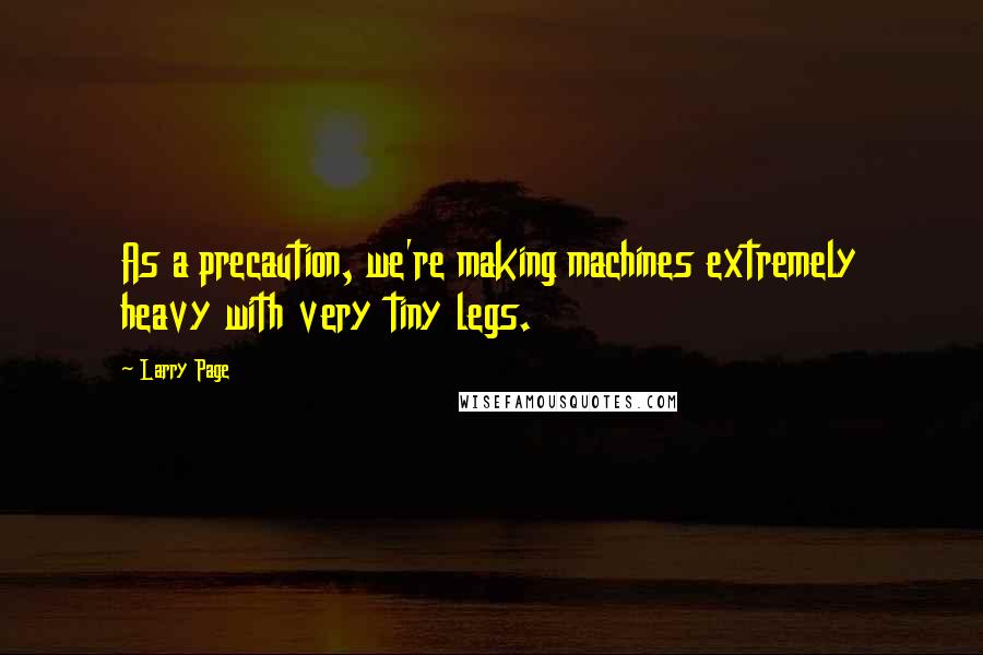 Larry Page Quotes: As a precaution, we're making machines extremely heavy with very tiny legs.