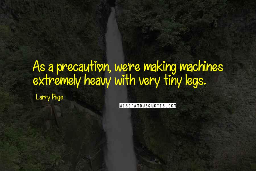 Larry Page Quotes: As a precaution, we're making machines extremely heavy with very tiny legs.