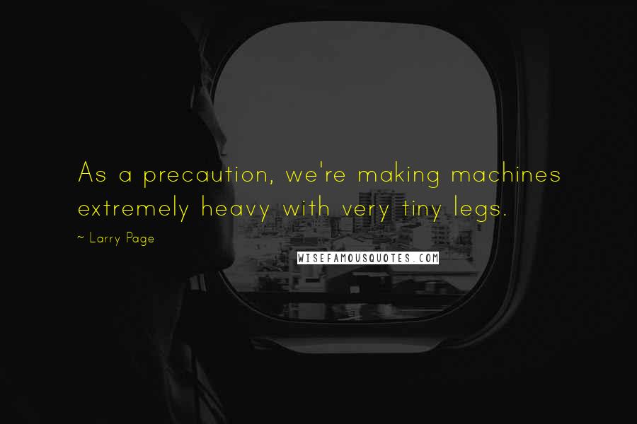 Larry Page Quotes: As a precaution, we're making machines extremely heavy with very tiny legs.