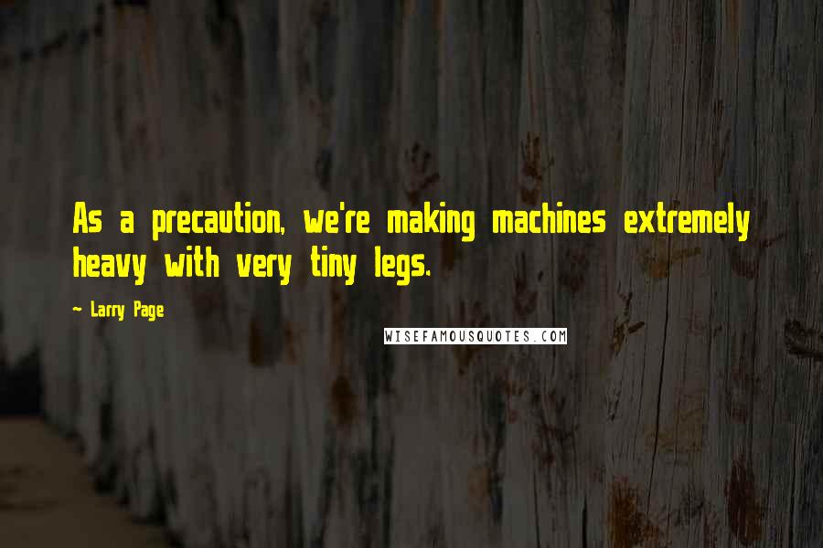 Larry Page Quotes: As a precaution, we're making machines extremely heavy with very tiny legs.