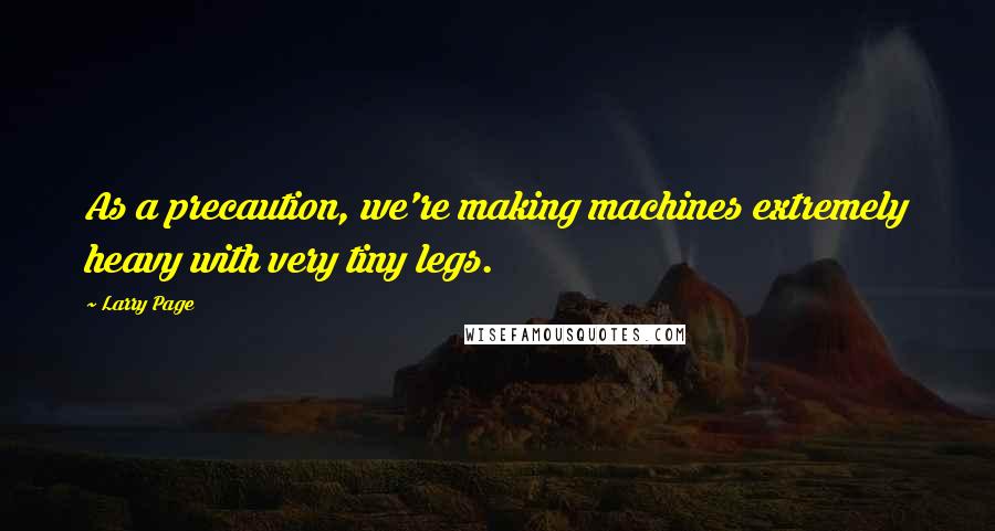 Larry Page Quotes: As a precaution, we're making machines extremely heavy with very tiny legs.