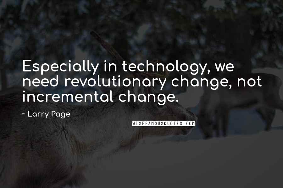Larry Page Quotes: Especially in technology, we need revolutionary change, not incremental change.