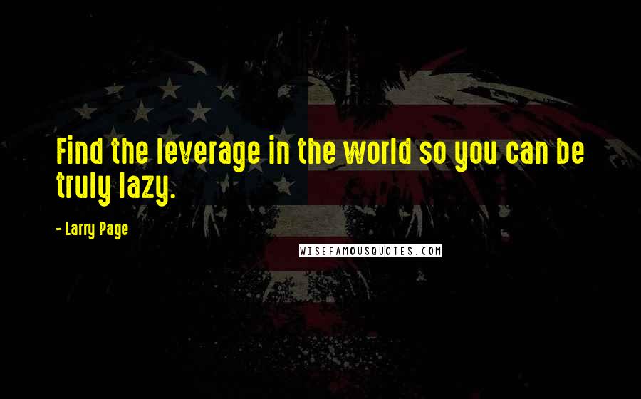 Larry Page Quotes: Find the leverage in the world so you can be truly lazy.