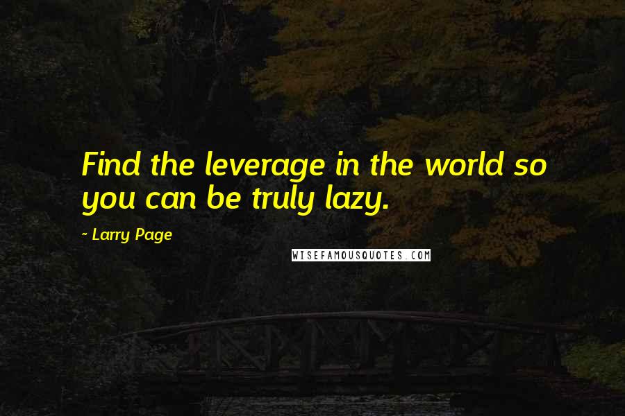 Larry Page Quotes: Find the leverage in the world so you can be truly lazy.