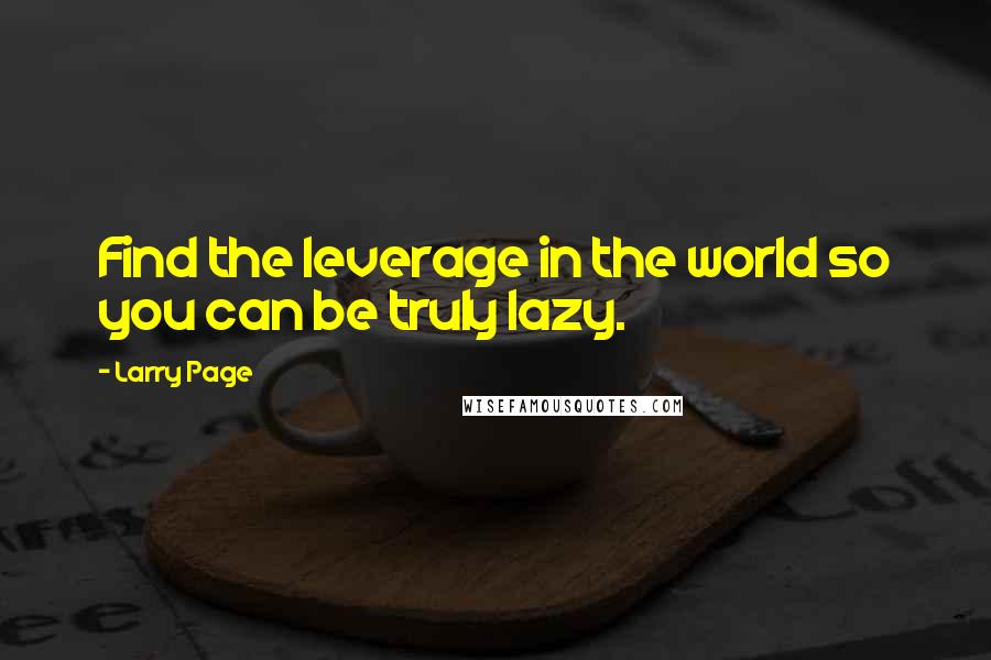 Larry Page Quotes: Find the leverage in the world so you can be truly lazy.