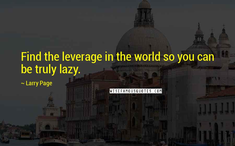 Larry Page Quotes: Find the leverage in the world so you can be truly lazy.