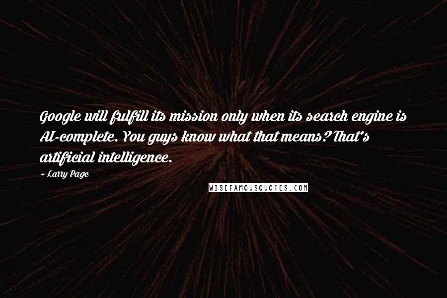 Larry Page Quotes: Google will fulfill its mission only when its search engine is AI-complete. You guys know what that means? That's artificial intelligence.