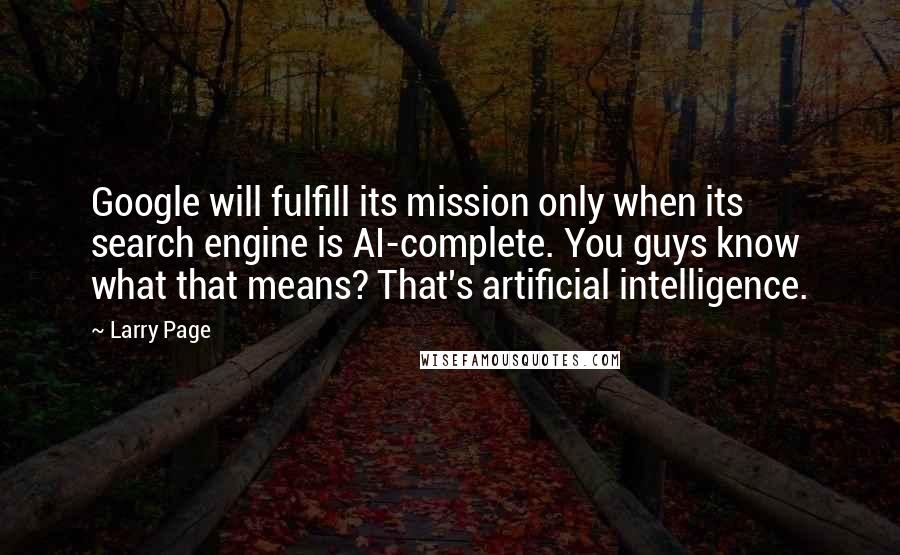 Larry Page Quotes: Google will fulfill its mission only when its search engine is AI-complete. You guys know what that means? That's artificial intelligence.