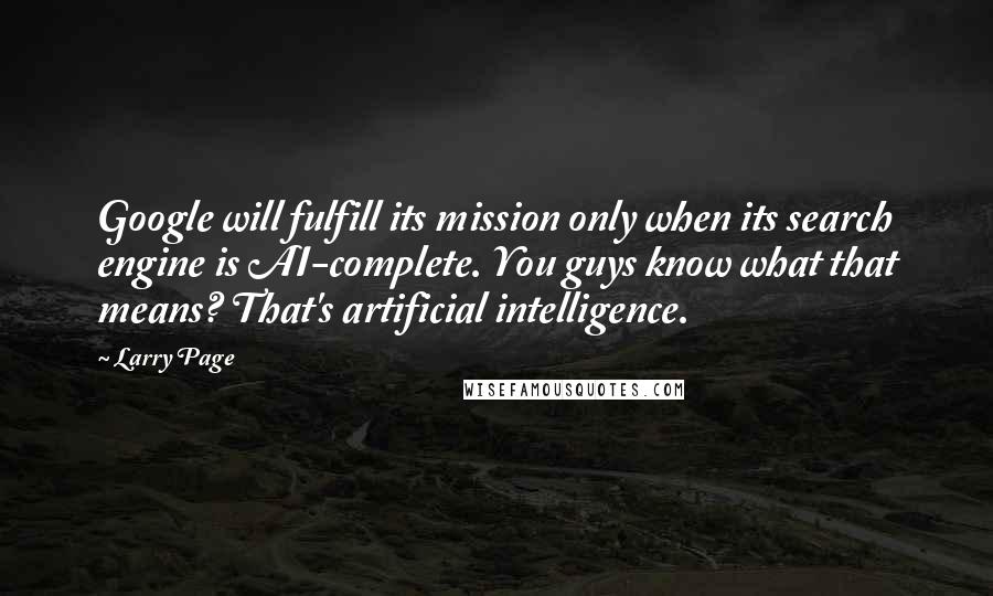 Larry Page Quotes: Google will fulfill its mission only when its search engine is AI-complete. You guys know what that means? That's artificial intelligence.