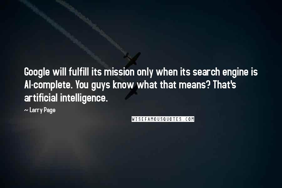 Larry Page Quotes: Google will fulfill its mission only when its search engine is AI-complete. You guys know what that means? That's artificial intelligence.