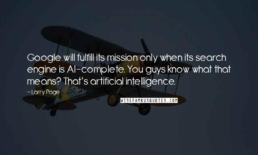 Larry Page Quotes: Google will fulfill its mission only when its search engine is AI-complete. You guys know what that means? That's artificial intelligence.