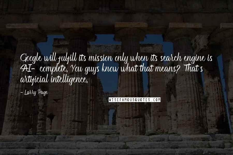 Larry Page Quotes: Google will fulfill its mission only when its search engine is AI-complete. You guys know what that means? That's artificial intelligence.