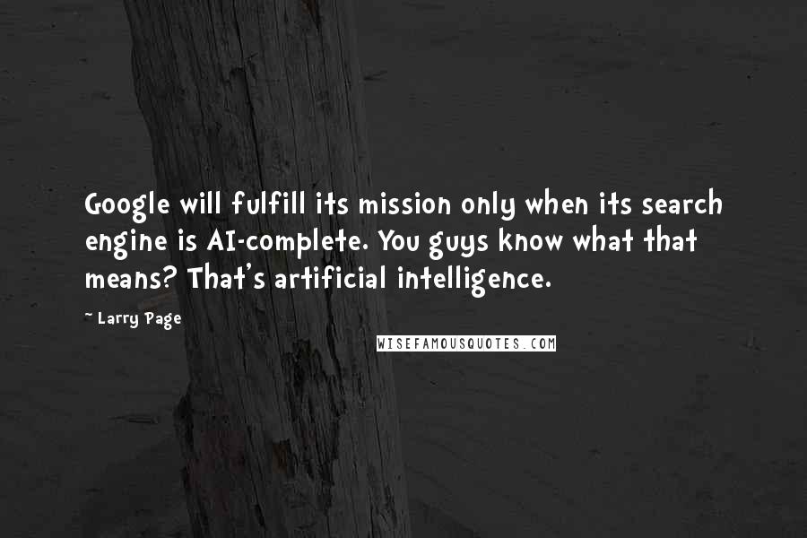 Larry Page Quotes: Google will fulfill its mission only when its search engine is AI-complete. You guys know what that means? That's artificial intelligence.