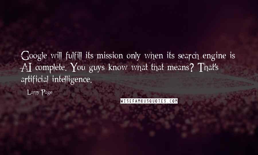 Larry Page Quotes: Google will fulfill its mission only when its search engine is AI-complete. You guys know what that means? That's artificial intelligence.