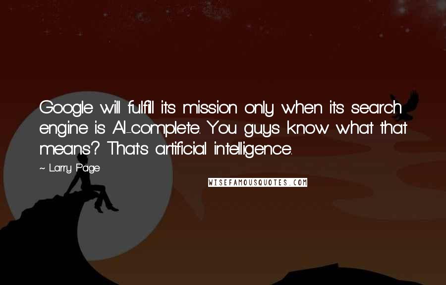 Larry Page Quotes: Google will fulfill its mission only when its search engine is AI-complete. You guys know what that means? That's artificial intelligence.