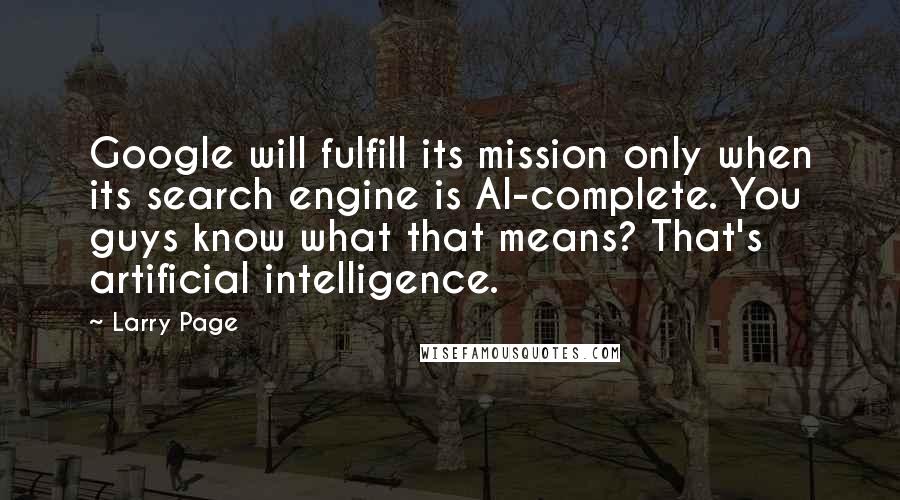 Larry Page Quotes: Google will fulfill its mission only when its search engine is AI-complete. You guys know what that means? That's artificial intelligence.