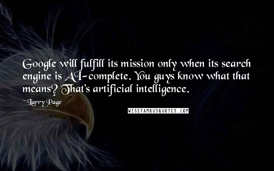 Larry Page Quotes: Google will fulfill its mission only when its search engine is AI-complete. You guys know what that means? That's artificial intelligence.