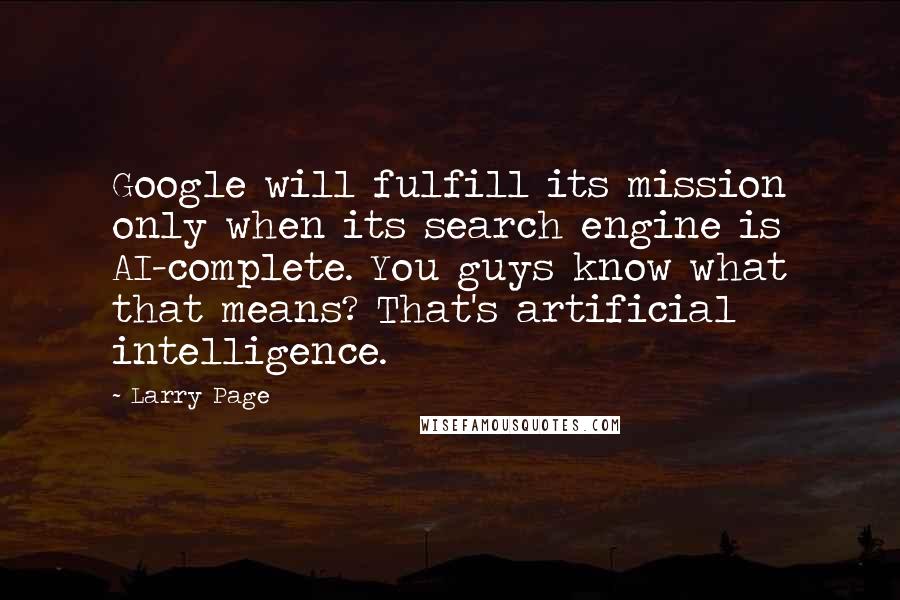 Larry Page Quotes: Google will fulfill its mission only when its search engine is AI-complete. You guys know what that means? That's artificial intelligence.