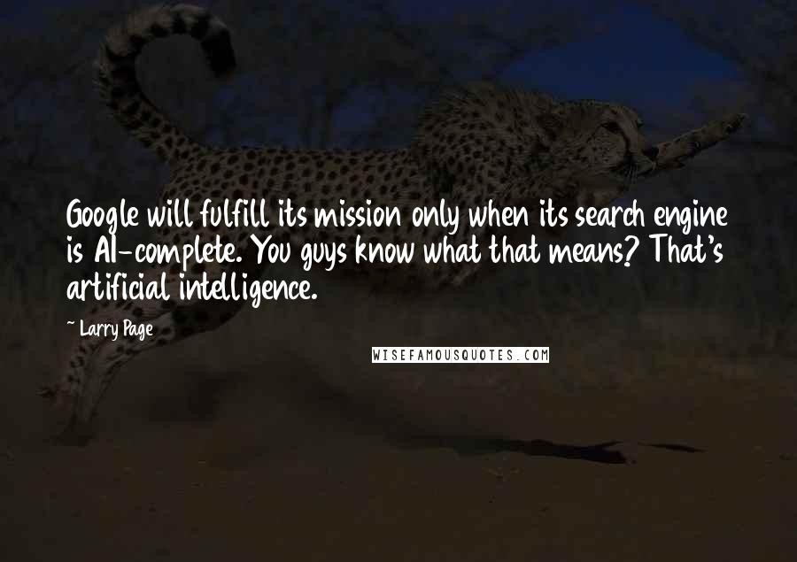 Larry Page Quotes: Google will fulfill its mission only when its search engine is AI-complete. You guys know what that means? That's artificial intelligence.