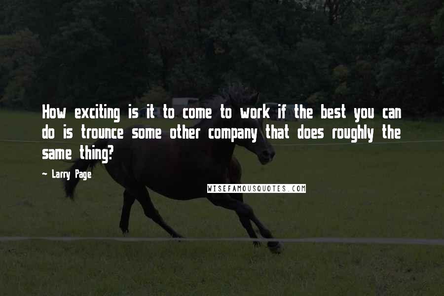 Larry Page Quotes: How exciting is it to come to work if the best you can do is trounce some other company that does roughly the same thing?