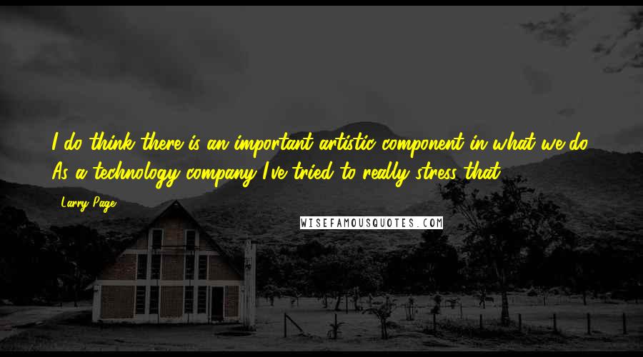 Larry Page Quotes: I do think there is an important artistic component in what we do. As a technology company I've tried to really stress that.