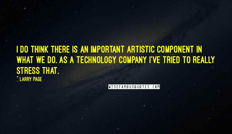 Larry Page Quotes: I do think there is an important artistic component in what we do. As a technology company I've tried to really stress that.