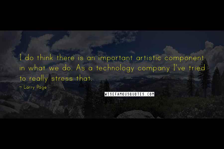 Larry Page Quotes: I do think there is an important artistic component in what we do. As a technology company I've tried to really stress that.