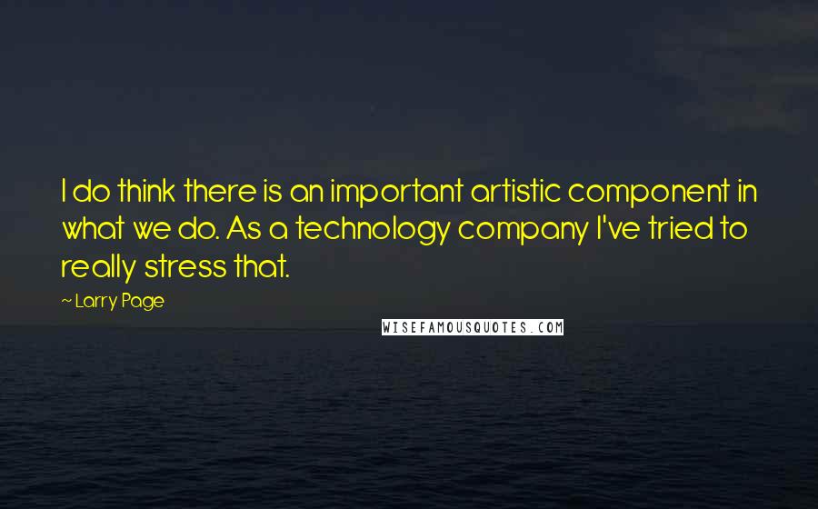 Larry Page Quotes: I do think there is an important artistic component in what we do. As a technology company I've tried to really stress that.