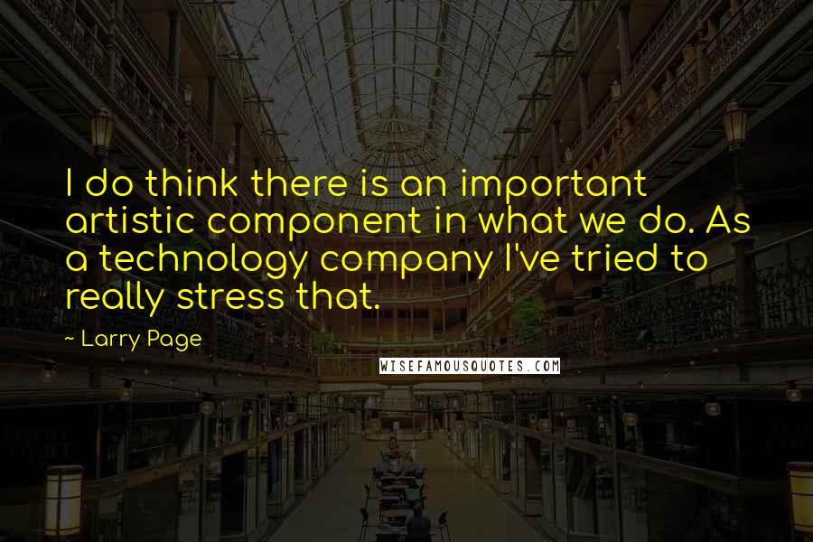 Larry Page Quotes: I do think there is an important artistic component in what we do. As a technology company I've tried to really stress that.